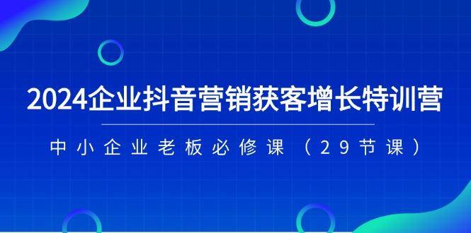 2024企业抖音-营销获客增长特训营，中小企业老板必修课(29节课-爱我搜(25so)资源网