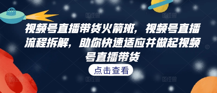 视频号直播带货火箭班，​视频号直播流程拆解，助你快速适应并做起视频号直播带货-爱我搜(25so)资源网