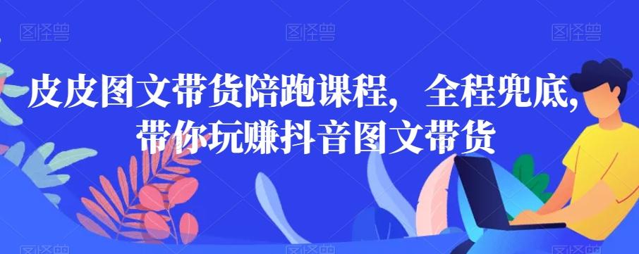 皮皮图文带货陪跑课程，全程兜底，带你玩赚抖音图文带货-爱我搜(25so)资源网