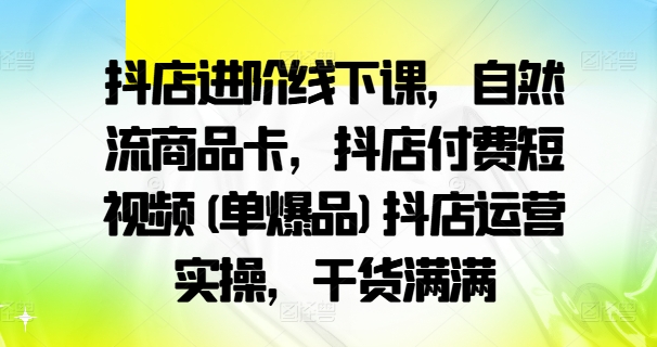 抖店进阶线下课，自然流商品卡，抖店付费短视频(单爆品)抖店运营实操，干货满满-爱我搜(25so)资源网