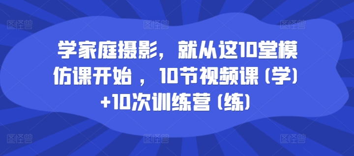 学家庭摄影，就从这10堂模仿课开始 ，10节视频课(学)+10次训练营(练)-爱我搜(25so)资源网