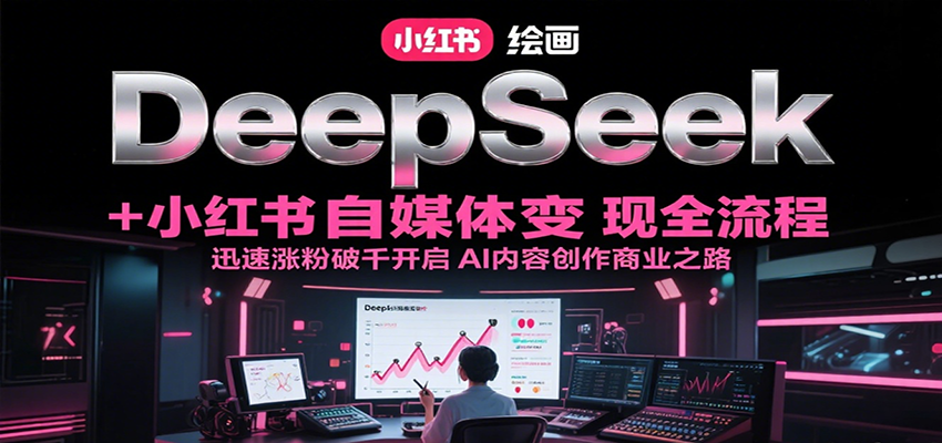 DeepSeek绘画+小红书自媒体变现全流程，迅速涨粉破千开启AI内容创作商业之路-爱我搜(25so)资源网