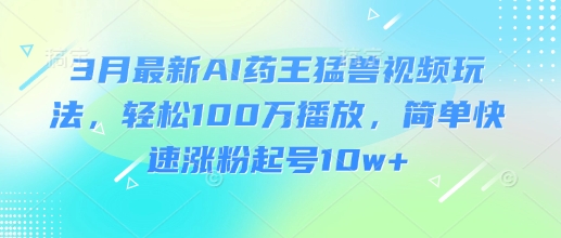 3月最新AI药王猛兽视频玩法，轻松100W播放，简单快速涨粉起号10w+-爱我搜(25so)资源网