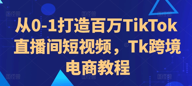 从0-1打造百万TikTok直播间短视频，Tk跨境电商教程-爱我搜(25so)资源网