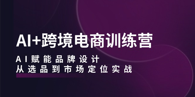 AI+跨境电商训练营：AI赋能品牌设计，从选品到市场定位实战-爱我搜(25so)资源网