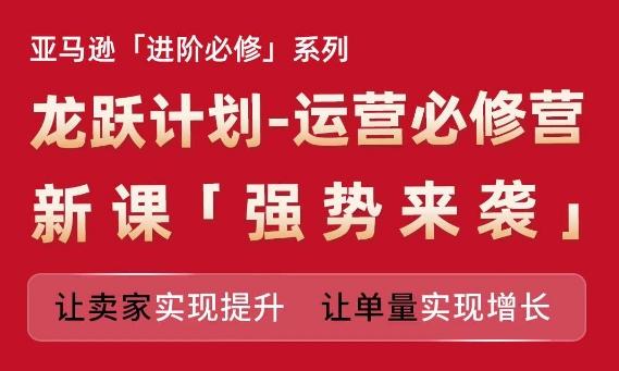 亚马逊进阶必修系列，龙跃计划-运营必修营新课，让卖家实现提升 让单量实现增长-爱我搜(25so)资源网