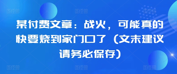 某付费文章：战火，可能真的快要烧到家门口了 (文末建议请务必保存)-爱我搜(25so)资源网