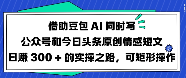 借助豆包AI同时写公众号和今日头条原创情感短文日入3张的实操之路，可矩形操作-爱我搜(25so)资源网