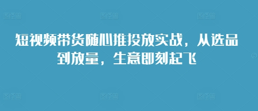短视频带货随心推投放实战，从选品到放量，生意即刻起飞-爱我搜(25so)资源网