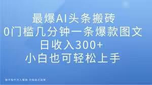 最爆AI头条搬砖，0门槛几分钟一条爆款图文，日收入300+，小白也可轻松上手【揭秘】-爱我搜(25so)资源网