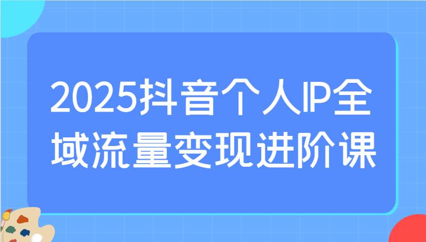 2025抖音个人IP全域流量变现进阶课：选爆品、抖音付费投流、千川投流实操及优化等-爱我搜(25so)资源网