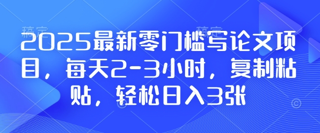 2025最新零门槛写论文项目，每天2-3小时，复制粘贴，轻松日入3张，附详细资料教程【揭秘】-爱我搜(25so)资源网