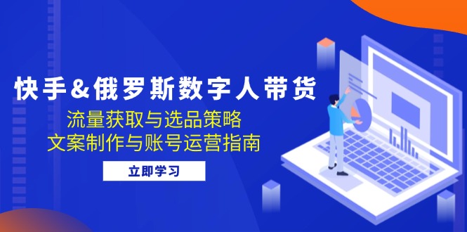 快手&俄罗斯 数字人带货：流量获取与选品策略 文案制作与账号运营指南-爱我搜(25so)资源网
