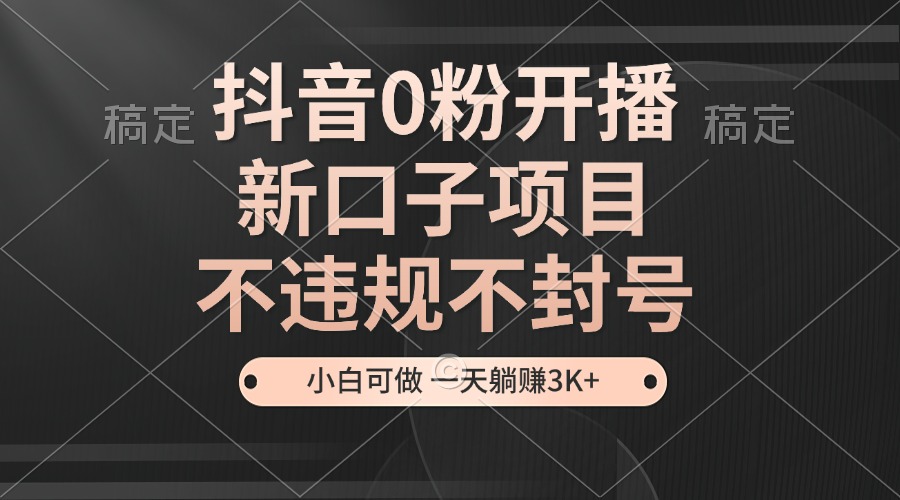 抖音0粉开播，新口子项目，不违规不封号，小白可做，一天躺赚3K+-爱我搜(25so)资源网