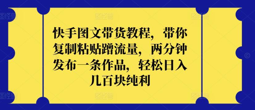 快手图文带货教程，带你复制粘贴蹭流量，两分钟发布一条作品，轻松日入几百块纯利【揭秘】-爱我搜(25so)资源网