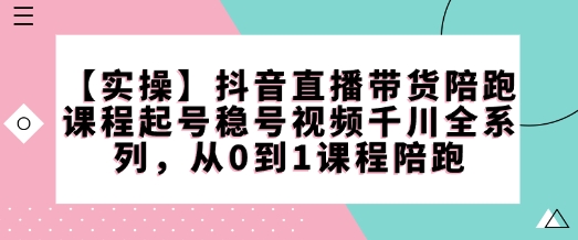 【实操】抖音直播带货陪跑课程起号稳号视频千川全系列，从0到1课程陪跑-爱我搜(25so)资源网