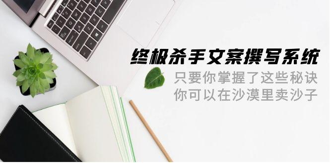 (9928期)终极 杀手文案-撰写系统 只要你掌握了这些秘诀 你可以在沙漠里卖沙子-42节-爱我搜(25so)资源网