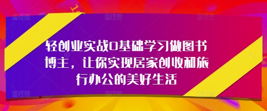 轻创业实战0基础学习做图书博主，让你实现居家创收和旅行办公的美好生活-爱我搜(25so)资源网