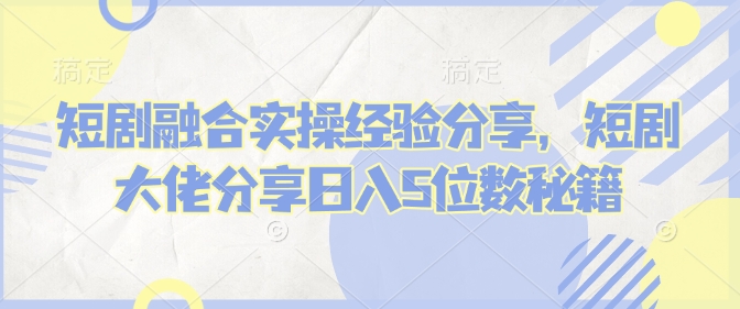 短剧融合实操经验分享，短剧大佬分享日入5位数秘籍-爱我搜(25so)资源网