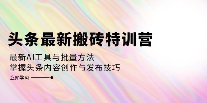 头条最新搬砖特训营：最新AI工具与批量方法，掌握头条内容创作与发布技巧-爱我搜(25so)资源网