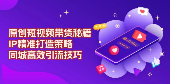 原创 短视频带货秘籍，IP精准打造策略，同城高效引流技巧-爱我搜(25so)资源网