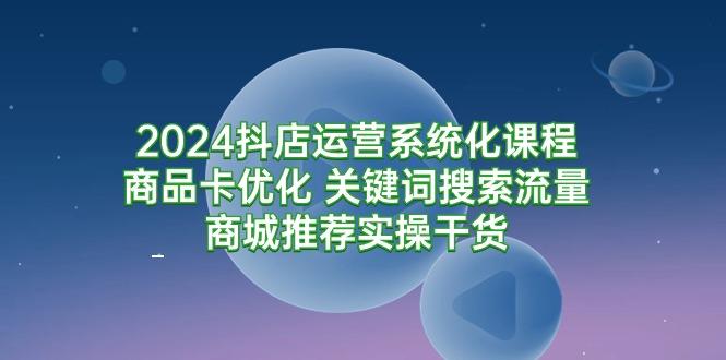 (9438期)2024抖店运营系统化课程：商品卡优化 关键词搜索流量商城推荐实操干货-爱我搜(25so)资源网