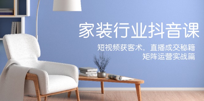 家装抖音课：短视频获客术，直播成交秘籍，矩阵运营实战篇-爱我搜(25so)资源网