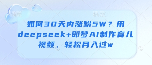 如何30天内涨粉5W？用deepseek+即梦AI制作育儿视频，轻松月入过w-爱我搜(25so)资源网
