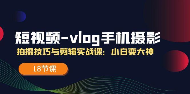 短视频-vlog手机摄影：拍摄技巧与剪辑实战课：小白变大神(18节课-爱我搜(25so)资源网