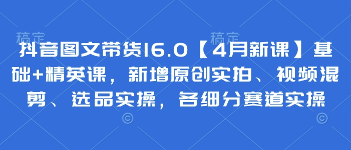 抖音图文带货16.0【4月新课】基础+精英课，新增原创实拍、视频混剪、选品实操，各细分赛道实操-爱我搜(25so)资源网