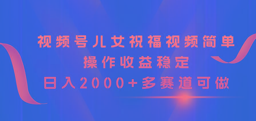 视频号儿女祝福视频，简单操作收益稳定，日入2000+，多赛道可做-爱我搜(25so)资源网