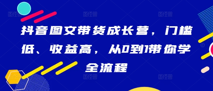 抖音图文带货成长营，门槛低、收益高，从0到1带你学全流程-爱我搜(25so)资源网
