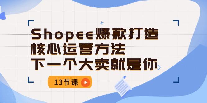 Shopee-爆款打造核心运营方法，下一个大卖就是你(13节课-爱我搜(25so)资源网