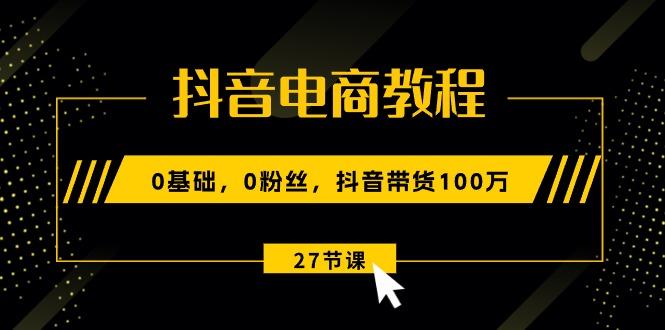 抖音电商教程：0基础，0粉丝，抖音带货100万(27节视频课-爱我搜(25so)资源网