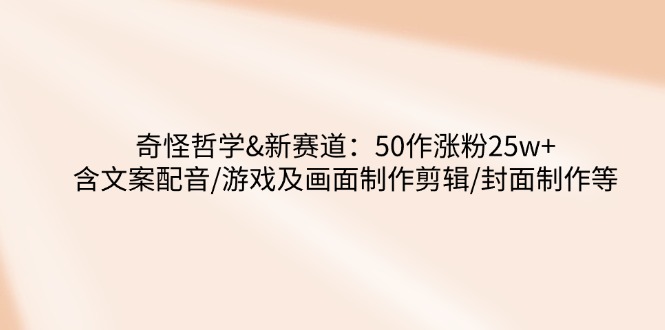 奇怪哲学-新赛道：50作涨粉25w+含文案配音/游戏及画面制作剪辑/封面制作等-爱我搜(25so)资源网