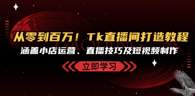 从零到百万！Tk直播间打造教程，涵盖小店运营、直播技巧及短视频制作-爱我搜(25so)资源网