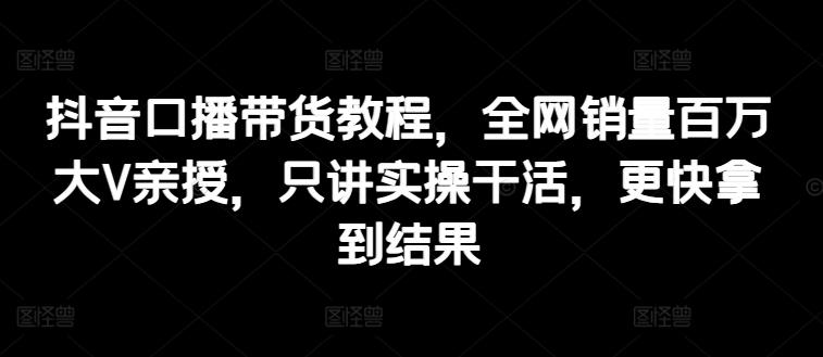 抖音口播带货教程，全网销量百万大V亲授，只讲实操干活，更快拿到结果-爱我搜(25so)资源网