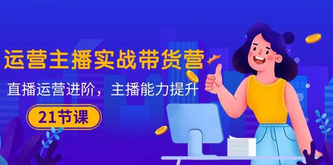运营主播·实战带货营：直播运营 进阶，主播 能力提升(21节课-爱我搜(25so)资源网