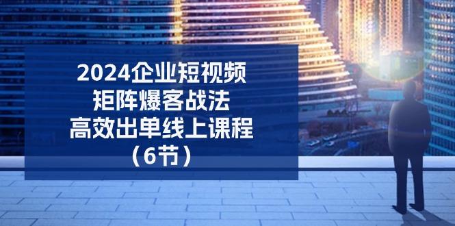 2024企业-短视频-矩阵 爆客战法，高效出单线上课程(6节-爱我搜(25so)资源网