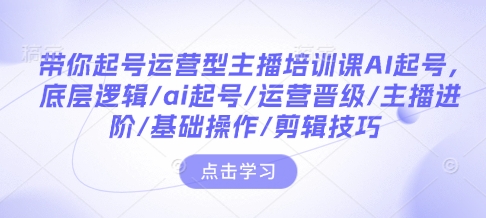 带你起号运营型主播培训课AI起号，底层逻辑/ai起号/运营晋级/主播进阶/基础操作/剪辑技巧-爱我搜(25so)资源网