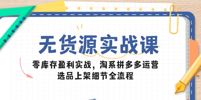 无货源实战课：零库存盈利实战，淘系拼多多运营，选品上架细节全流程-爱我搜(25so)资源网