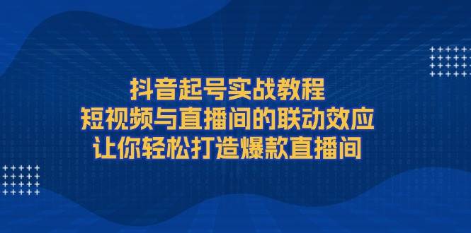 抖音起号实战教程，短视频与直播间的联动效应，让你轻松打造爆款直播间-爱我搜(25so)资源网