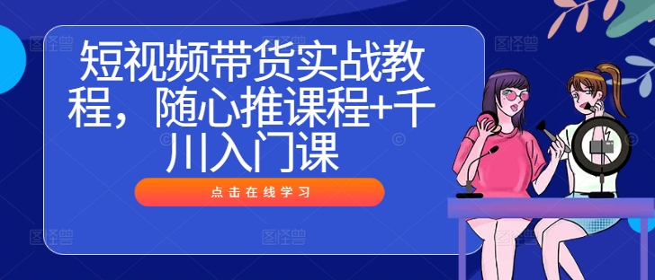 短视频带货实战教程，随心推课程+千川入门课-爱我搜(25so)资源网
