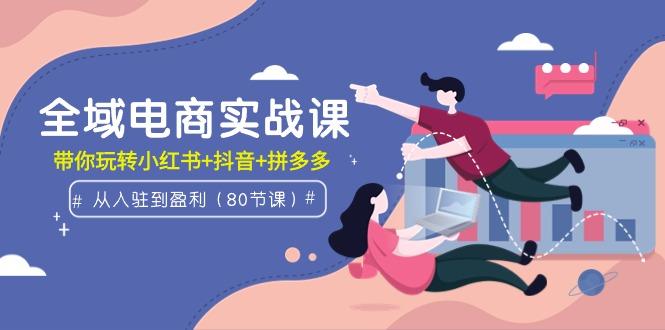 (9529期)全域电商实战课：从入驻到盈利，带你玩转小红书+抖音+拼多多(80节课)-爱我搜(25so)资源网