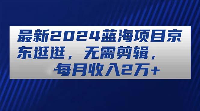 最新2024蓝海项目京东逛逛，无需剪辑，每月收入2万+-爱我搜(25so)资源网