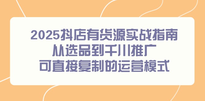 2025抖店有货源实战指南，从选品到千川推广，可直接复制的运营模式-爱我搜(25so)资源网