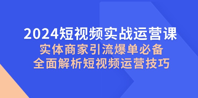 2024短视频实战运营课，实体商家引流爆单必备，全面解析短视频运营技巧-爱我搜(25so)资源网