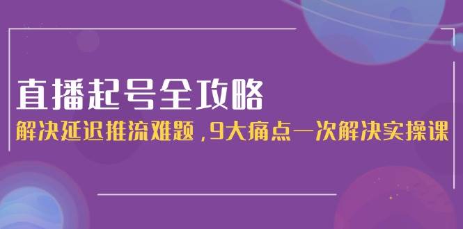 直播起号全攻略：解决延迟推流难题，9大痛点一次解决实操课-爱我搜(25so)资源网