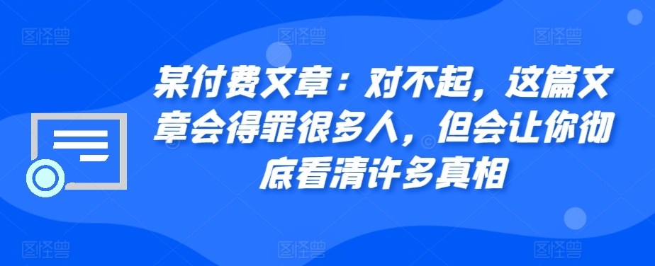 某付费文章：对不起，这篇文章会得罪很多人，但会让你彻底看清许多真相-爱我搜(25so)资源网