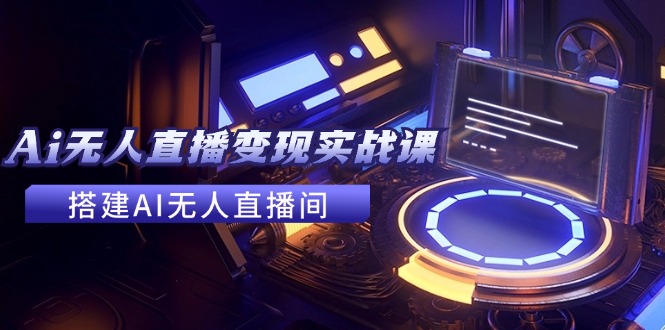 2024全套Ai无人直播变现实战课，搭建AI无人直播间，利用AI赚钱 (24节课-爱我搜(25so)资源网